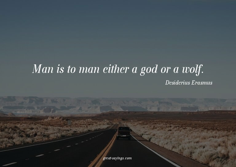 Man is to man either a god or a wolf.

