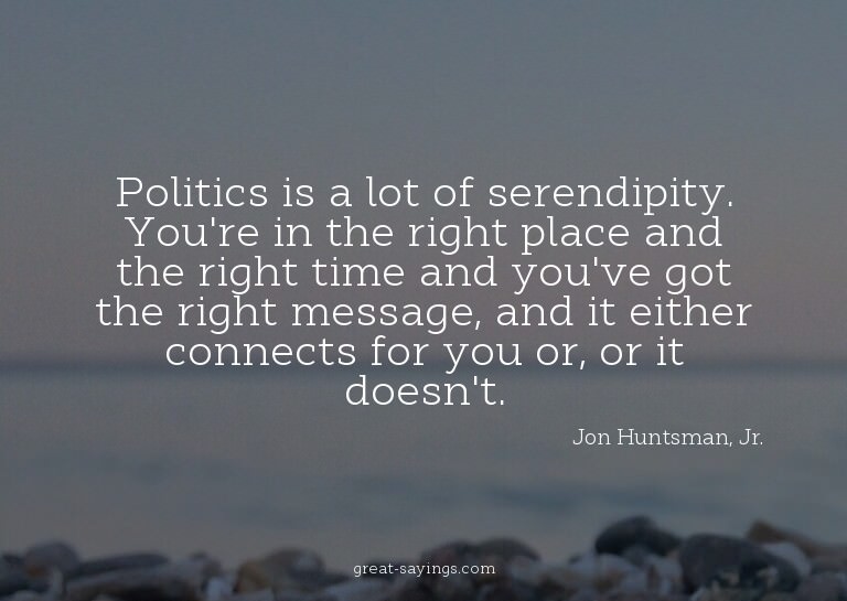 Politics is a lot of serendipity. You're in the right p