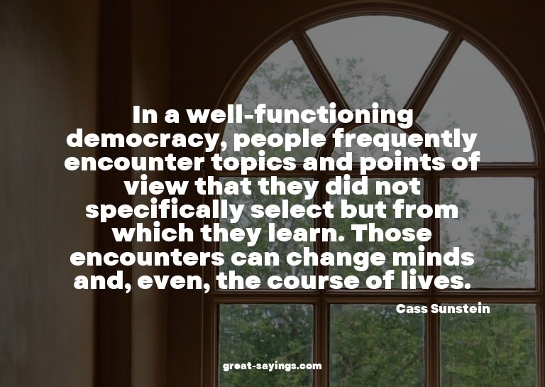 In a well-functioning democracy, people frequently enco