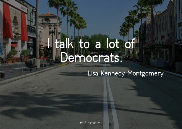 I talk to a lot of Democrats.

