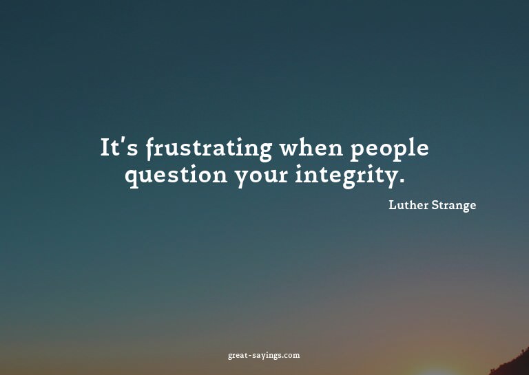 It's frustrating when people question your integrity.

