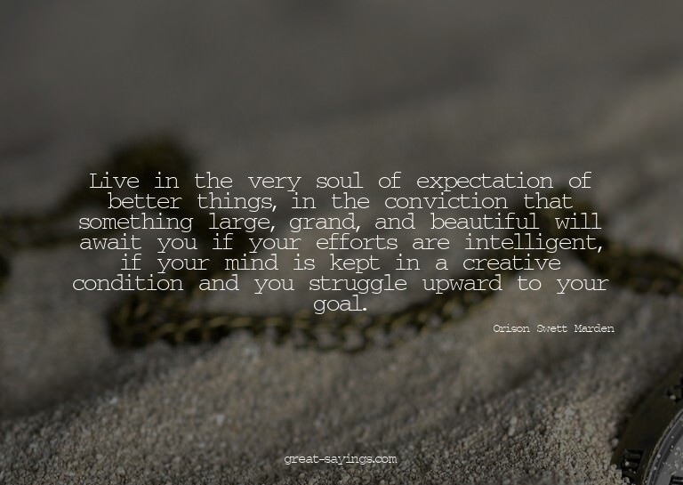 Live in the very soul of expectation of better things,