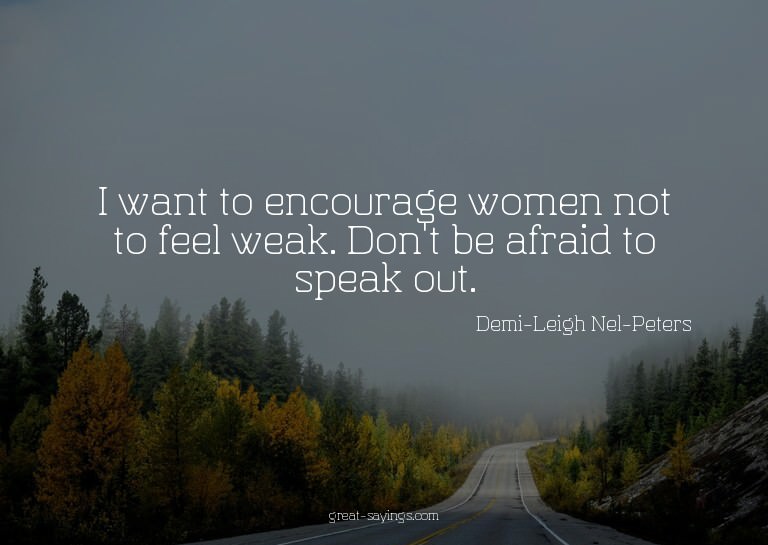 I want to encourage women not to feel weak. Don't be af