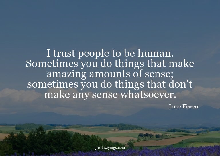 I trust people to be human. Sometimes you do things tha