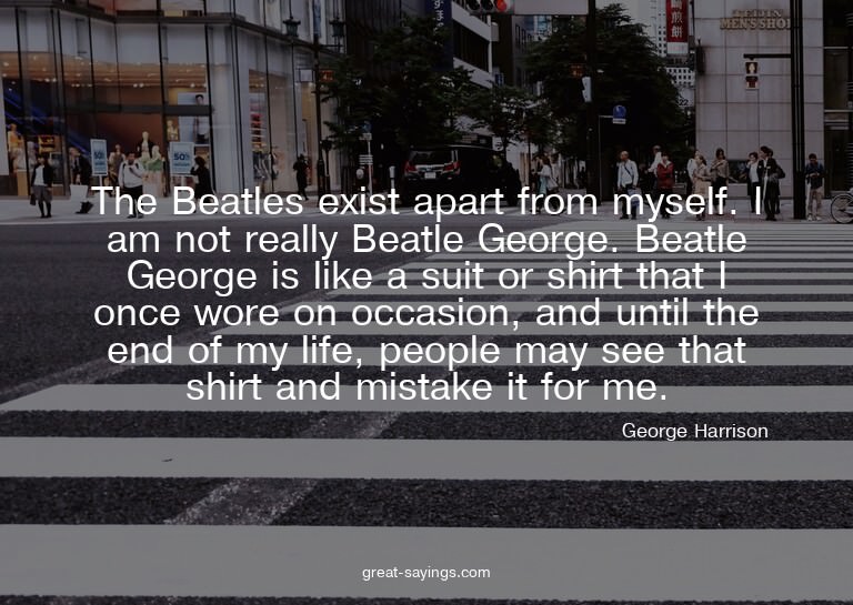 The Beatles exist apart from myself. I am not really Be