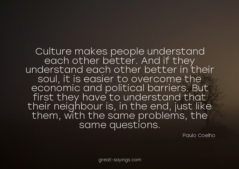Culture makes people understand each other better. And