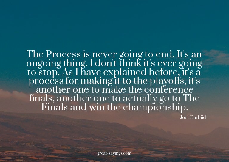 The Process is never going to end. It's an ongoing thin