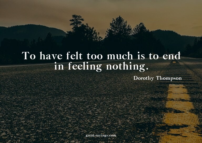 To have felt too much is to end in feeling nothing.

