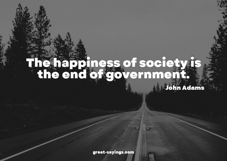The happiness of society is the end of government.

