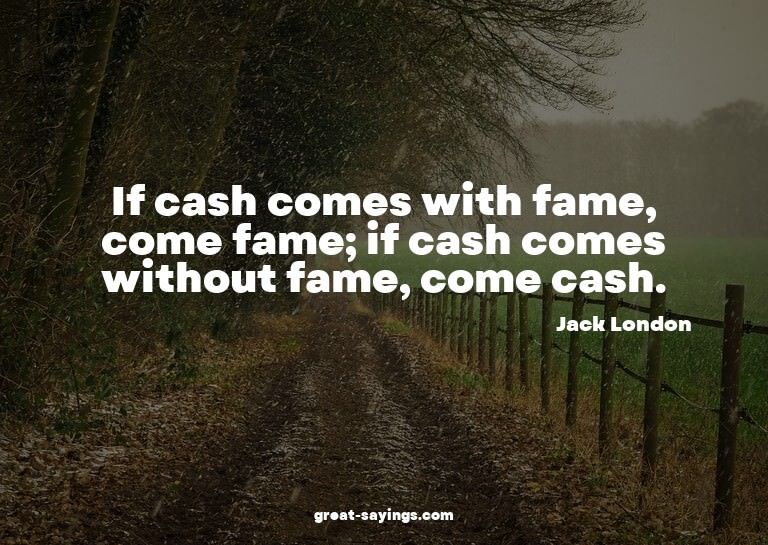 If cash comes with fame, come fame; if cash comes witho