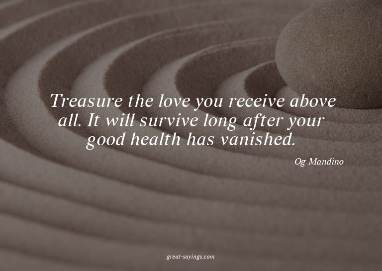 Treasure the love you receive above all. It will surviv