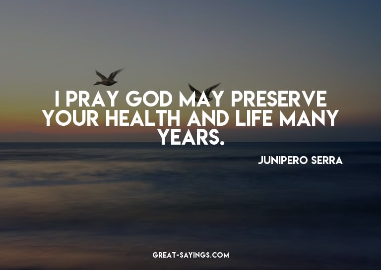 I pray God may preserve your health and life many years