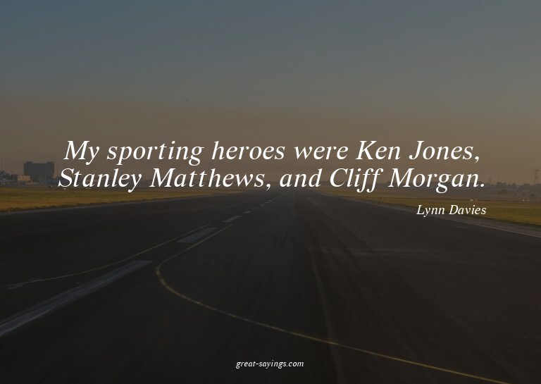 My sporting heroes were Ken Jones, Stanley Matthews, an