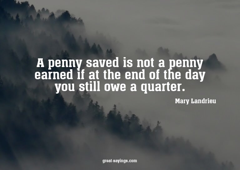 A penny saved is not a penny earned if at the end of th