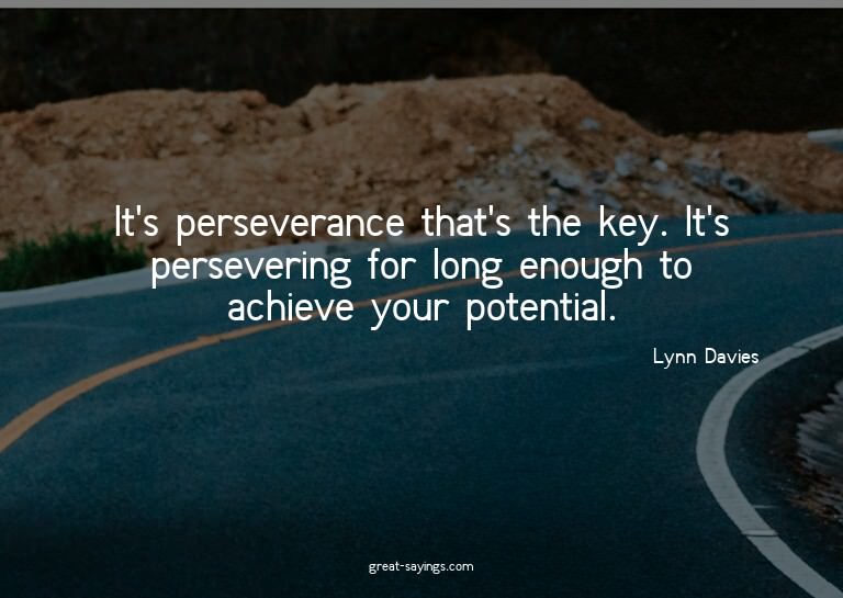It's perseverance that's the key. It's persevering for
