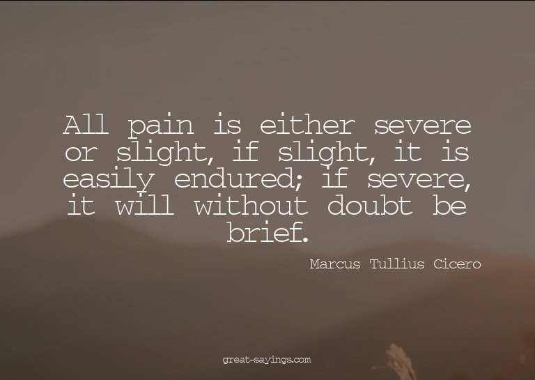 All pain is either severe or slight, if slight, it is e