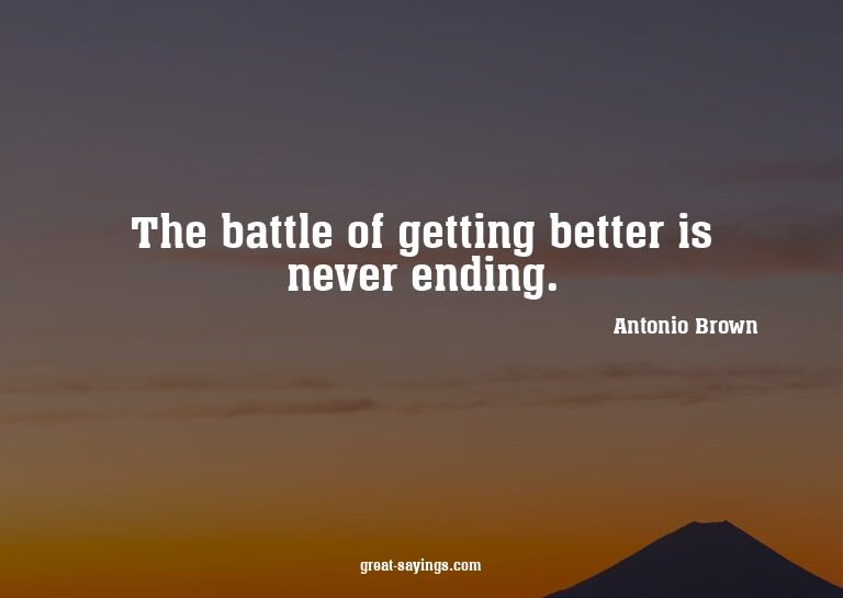 The battle of getting better is never ending.

