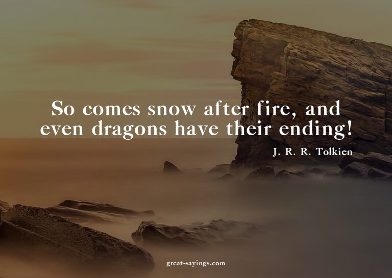 So comes snow after fire, and even dragons have their e