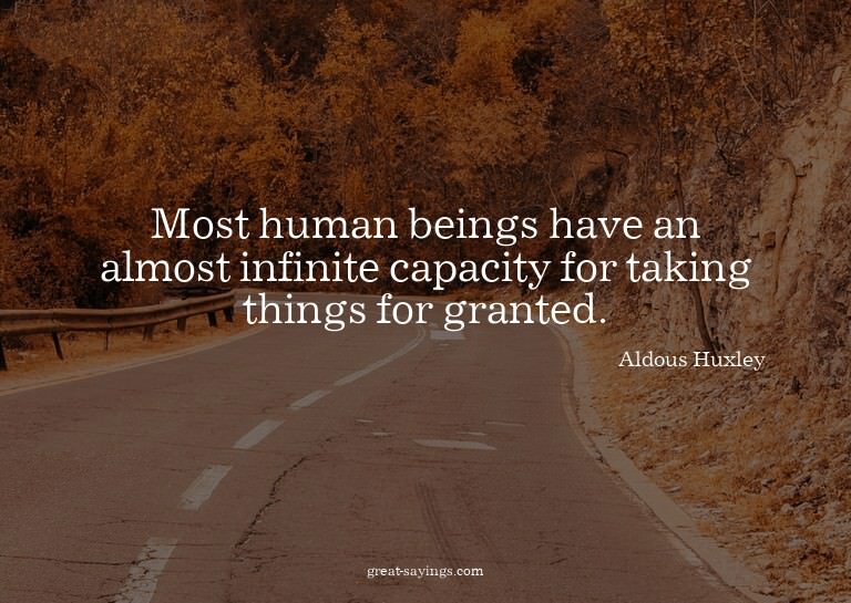 Most human beings have an almost infinite capacity for