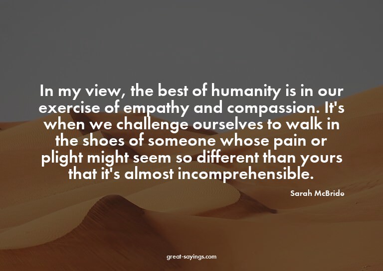 In my view, the best of humanity is in our exercise of