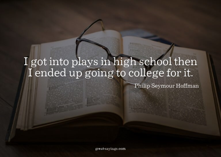I got into plays in high school then I ended up going t