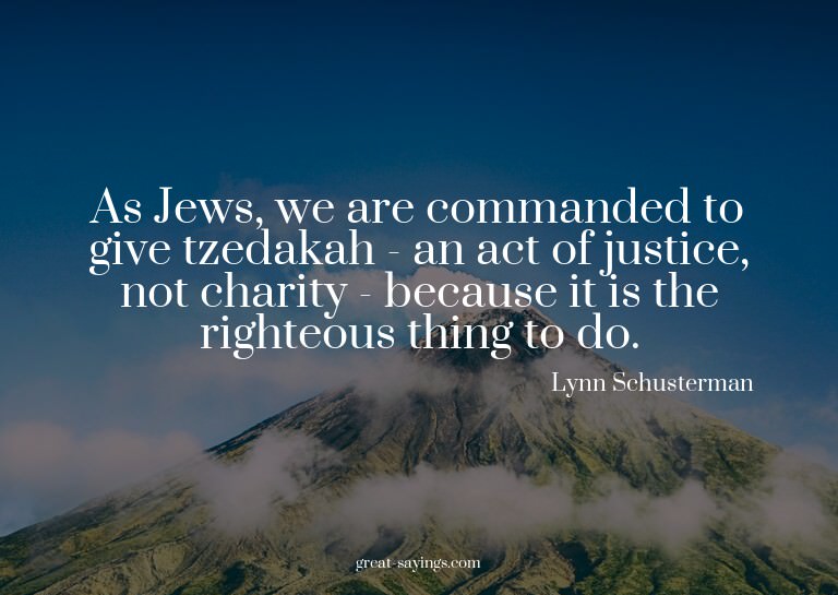 As Jews, we are commanded to give tzedakah - an act of