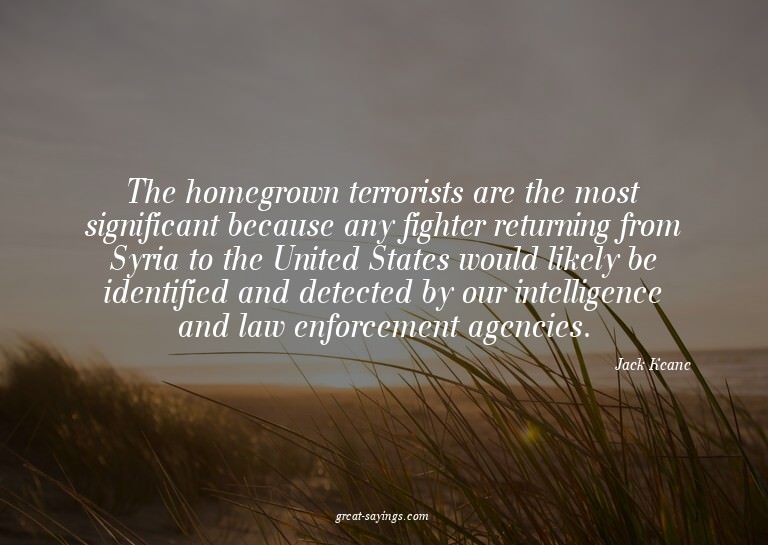The homegrown terrorists are the most significant becau