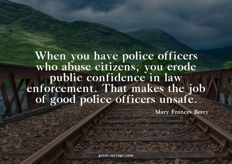When you have police officers who abuse citizens, you e