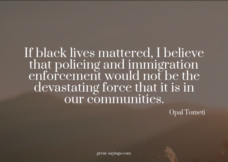 If black lives mattered, I believe that policing and im