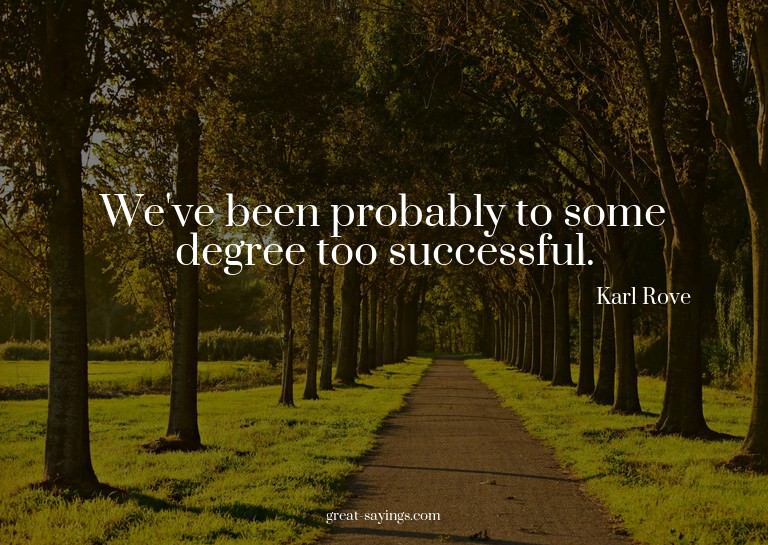 We've been probably to some degree too successful.

