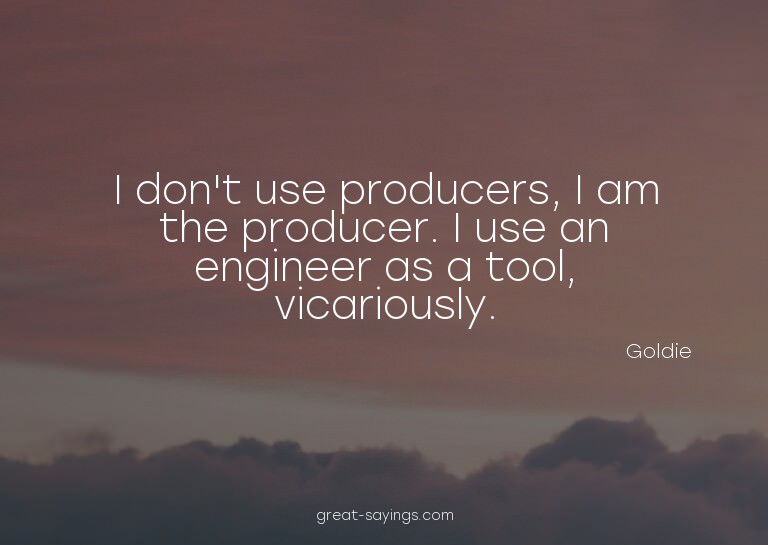I don't use producers, I am the producer. I use an engi