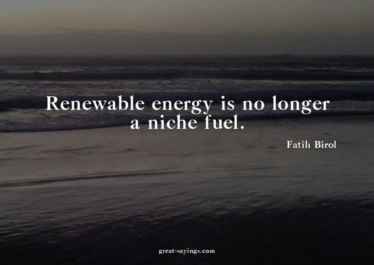 Renewable energy is no longer a niche fuel.

