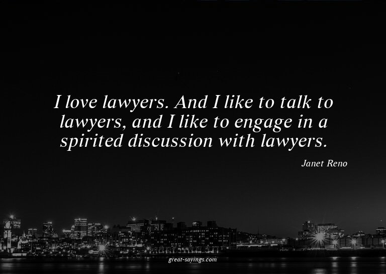 I love lawyers. And I like to talk to lawyers, and I li