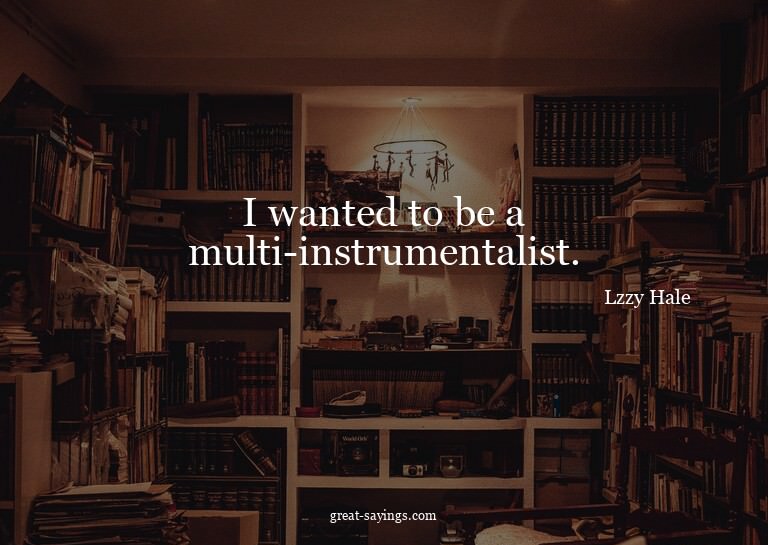I wanted to be a multi-instrumentalist.

