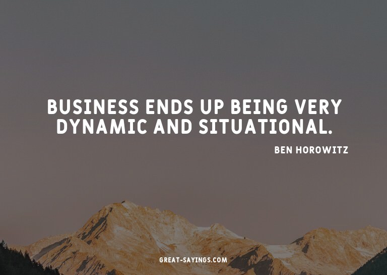 Business ends up being very dynamic and situational.

