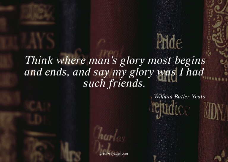 Think where man's glory most begins and ends, and say m