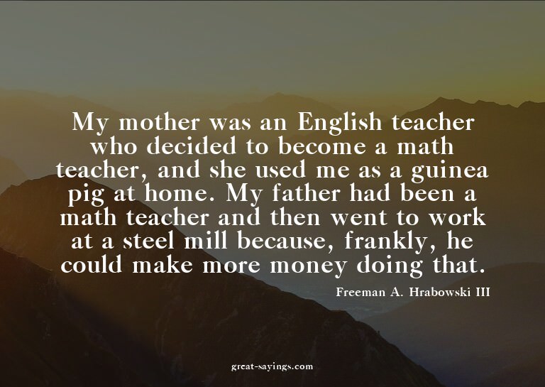 My mother was an English teacher who decided to become