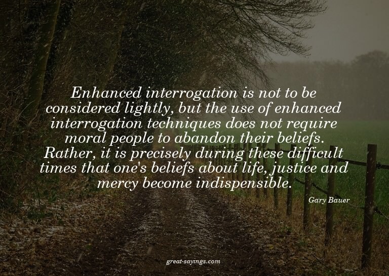 Enhanced interrogation is not to be considered lightly,