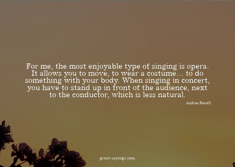 For me, the most enjoyable type of singing is opera. It