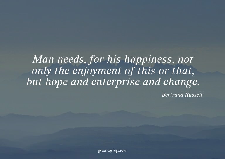 Man needs, for his happiness, not only the enjoyment of