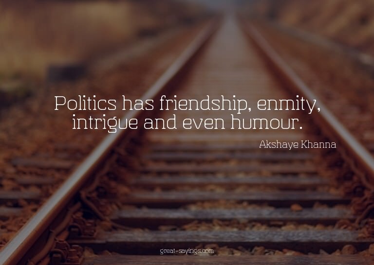 Politics has friendship, enmity, intrigue and even humo