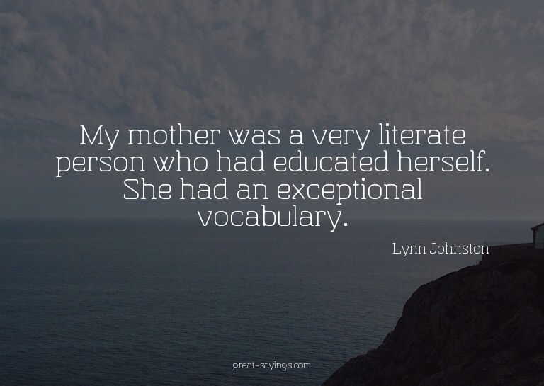 My mother was a very literate person who had educated h