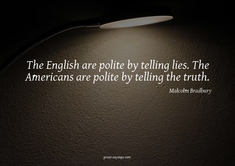 The English are polite by telling lies. The Americans a
