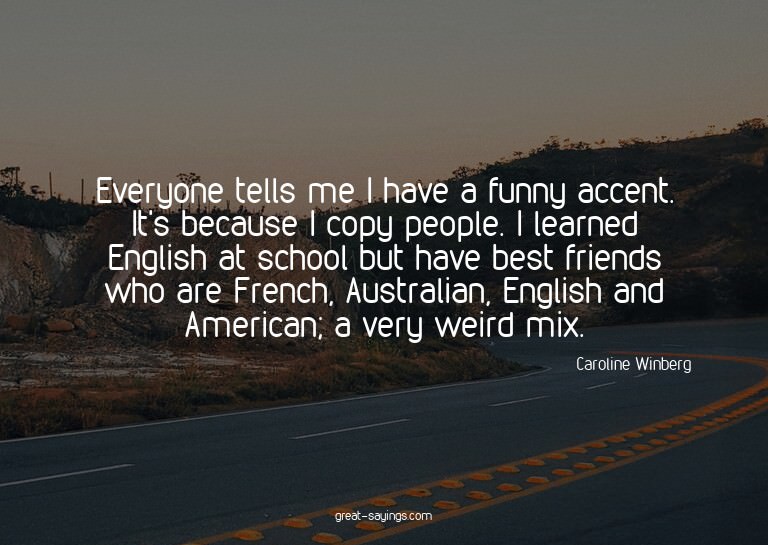 Everyone tells me I have a funny accent. It's because I