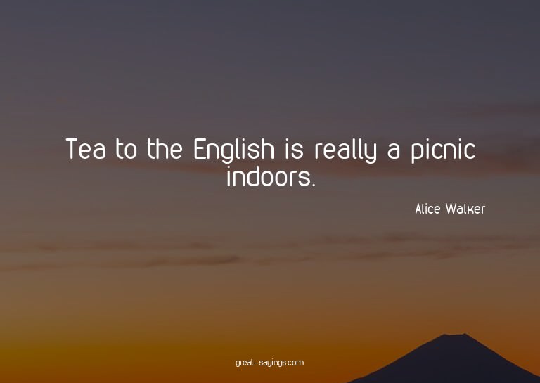 Tea to the English is really a picnic indoors.

