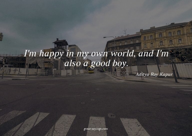 I'm happy in my own world, and I'm also a good boy.

