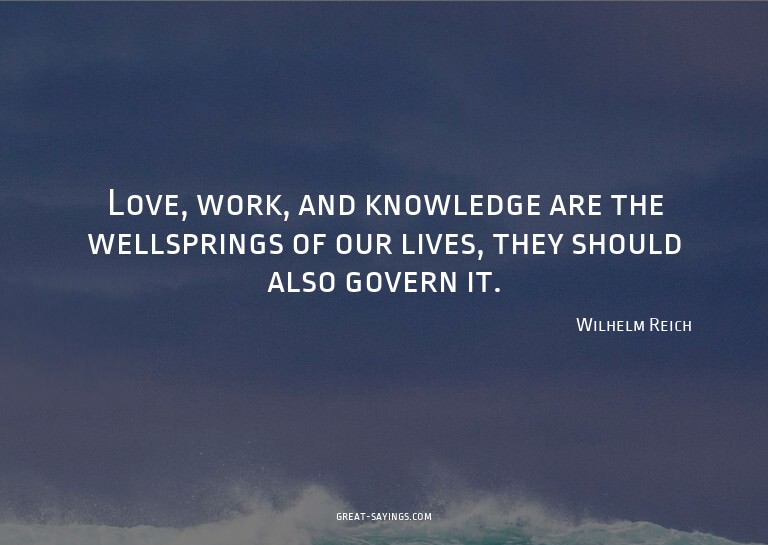 Love, work, and knowledge are the wellsprings of our li