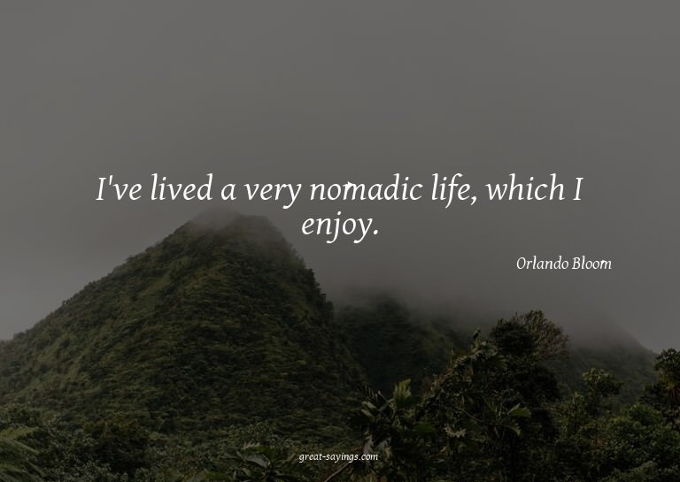I've lived a very nomadic life, which I enjoy.

