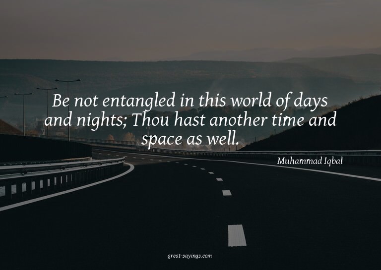 Be not entangled in this world of days and nights; Thou