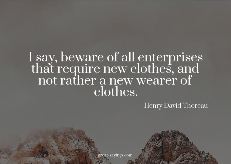 I say, beware of all enterprises that require new cloth